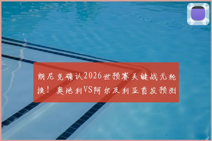 朗尼克确认2026世预赛关键战无轮换！奥地利VS阿尔及利亚首发预测及出线形势解读