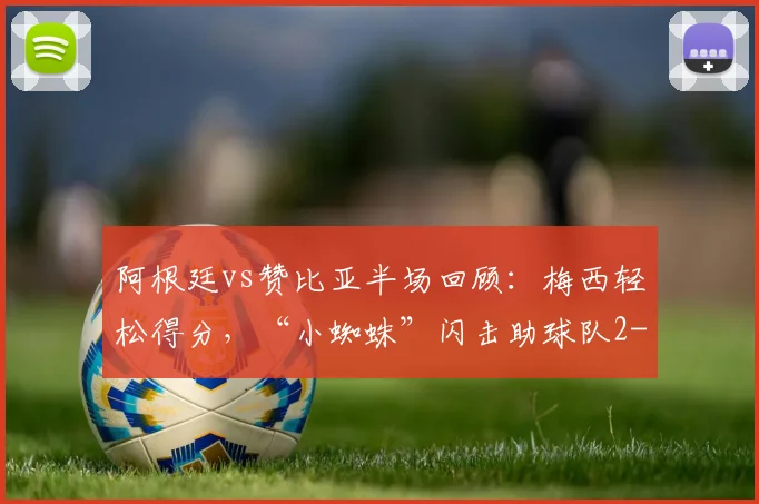 阿根廷vs赞比亚半场回顾：梅西轻松得分，“小蜘蛛”闪击助球队2-0领先