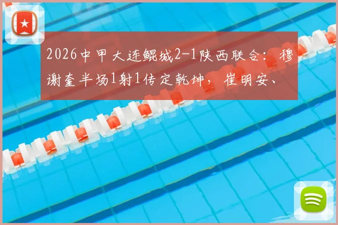 2026中甲大连鲲城2-1陕西联合：穆谢奎半场1射1传定乾坤，崔明安、马希伟破门精彩集锦