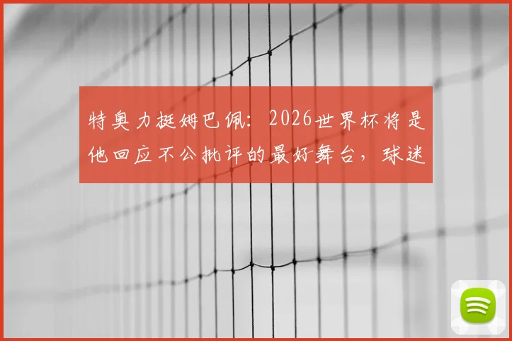 特奥力挺姆巴佩：2026世界杯将是他回应不公批评的最好舞台，球迷争议点全解析