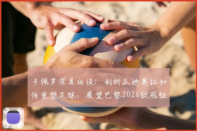 卡佩罗深度访谈：剖析瓜迪奥拉如何重塑足球，展望巴黎2026欧冠征程与未来战术潮流