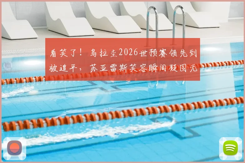 看笑了！乌拉圭2026世预赛领先到被追平，苏亚雷斯笑容瞬间凝固无奈抱头