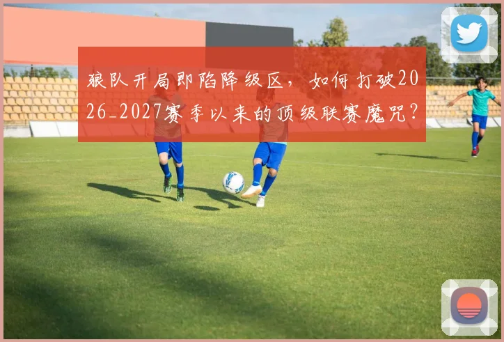 狼队开局即陷降级区，如何打破2026_2027赛季以来的顶级联赛魔咒？5大关键因素深度剖析