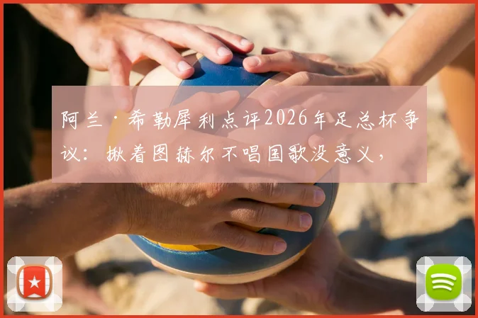 阿兰·希勒犀利点评2026年足总杯争议：揪着图赫尔不唱国歌没意义，足球教练的核心任务就是赢球