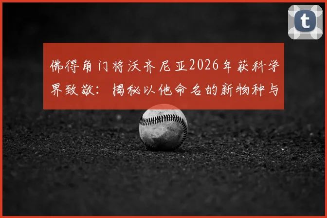 佛得角门将沃齐尼亚2026年获科学界致敬：揭秘以他命名的新物种与足球故事
