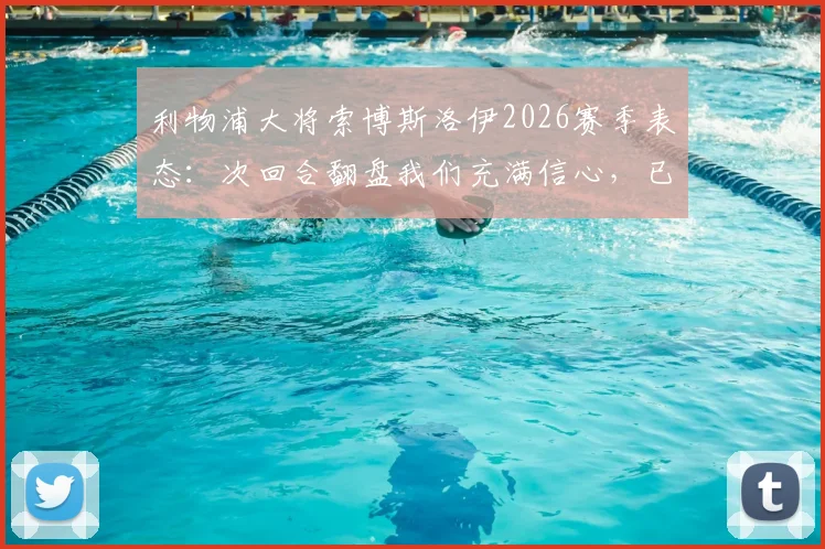 利物浦大将索博斯洛伊2026赛季表态：次回合翻盘我们充满信心，已等不及开战