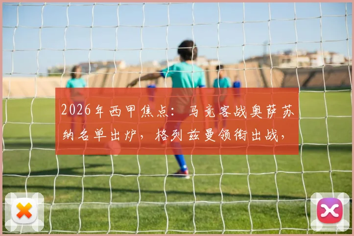 2026年西甲焦点：马竞客战奥萨苏纳名单出炉，格列兹曼领衔出战，小蜘蛛、小西蒙尼缺阵影响分析