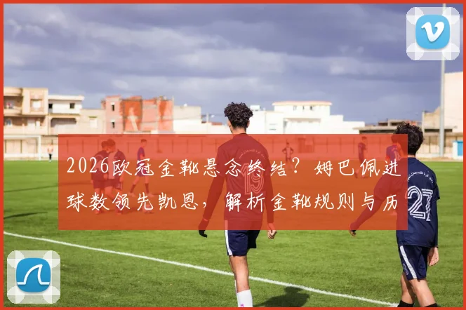 2026欧冠金靴悬念终结?姆巴佩进球数领先凯恩,解析金靴规则与历史激烈竞争