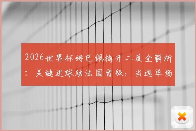 2026世界杯姆巴佩梅开二度全解析:关键进球助法国晋级,当选单场MVP实至名归