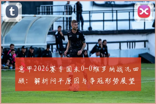 意甲2026赛季国米0-0维罗纳战况回顾：解析闷平原因与争冠形势展望，附姆希塔良关键数据