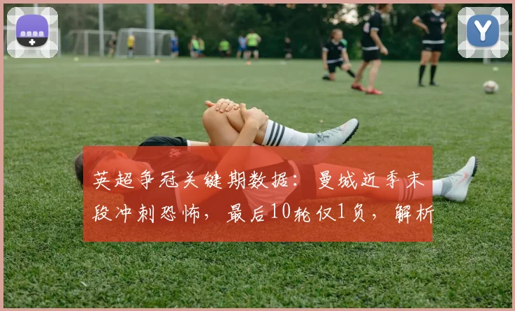 英超争冠关键期数据:曼城近季末段冲刺恐怖,最后10轮仅1负,解析其强大收官能力