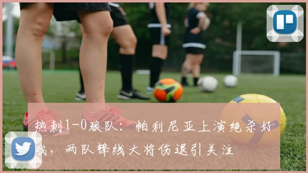 热刺1-0狼队：帕利尼亚上演绝杀好戏，两队锋线大将伤退引关注