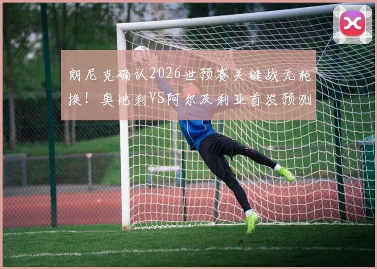 朗尼克确认2026世预赛关键战无轮换!奥地利VS阿尔及利亚首发预测及出线形势解读