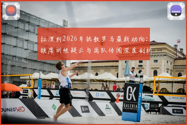 拉涅利2026年执教罗马最新动向：缺席训练疑云与离队传闻深度剖析，罗马换帅人选前瞻