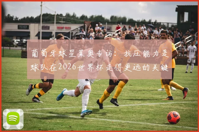 葡萄牙球星莱奥专访：抗压能力是球队在2026世界杯走得更远的关键，解析葡萄牙队前景