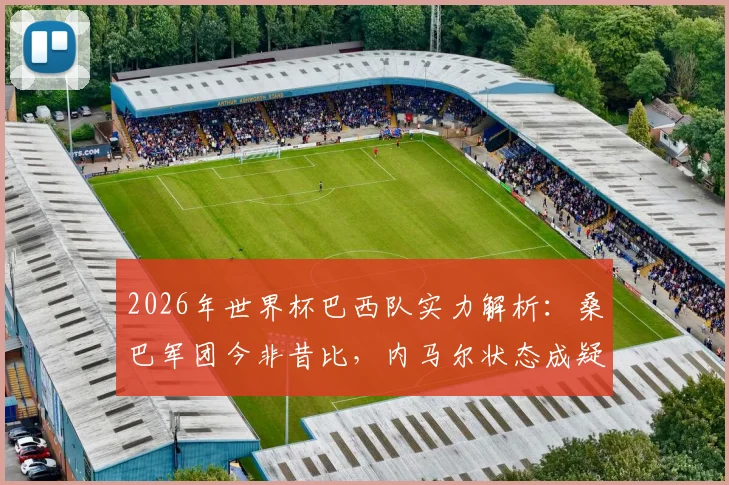 2026年世界杯巴西队实力解析:桑巴军团今非昔比,内马尔状态成疑,夺冠前景深度探讨