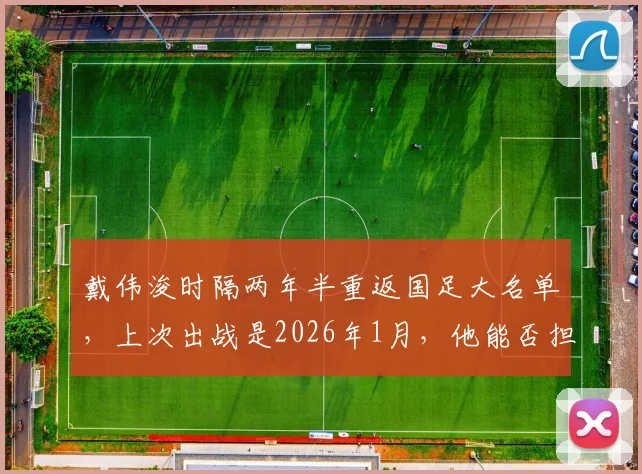 戴伟浚时隔两年半重返国足大名单,上次出战是2026年1月,他能否担起中场重任?