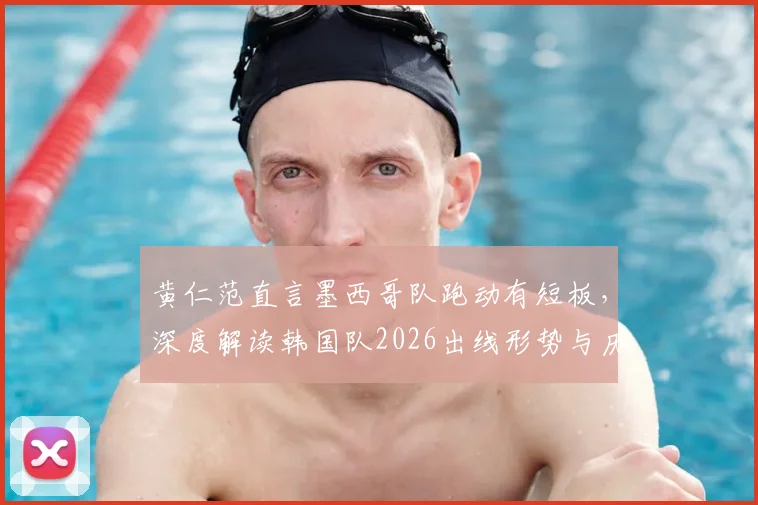 黄仁范直言墨西哥队跑动有短板，深度解读韩国队2026出线形势与历史交锋对比