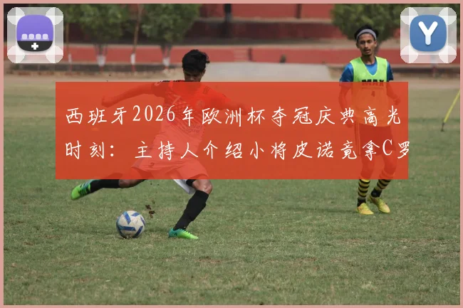 西班牙2026年欧洲杯夺冠庆典高光时刻：主持人介绍小将皮诺竟拿C罗开涮，现场笑声与争议齐飞