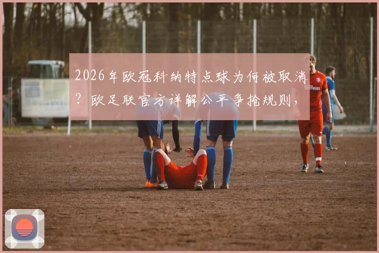 2026年欧冠科纳特点球为何被取消？欧足联官方详解公平争抢规则，裁判判罚标准全解析