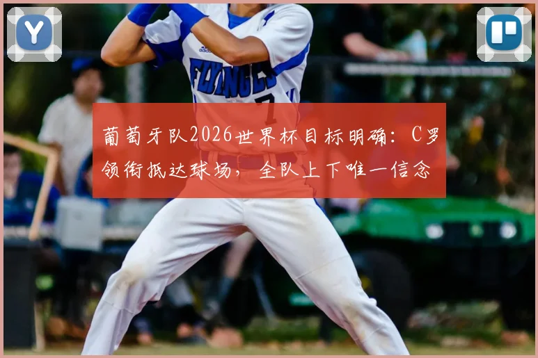 葡萄牙队2026世界杯目标明确:C罗领衔抵达球场,全队上下唯一信念就是取胜