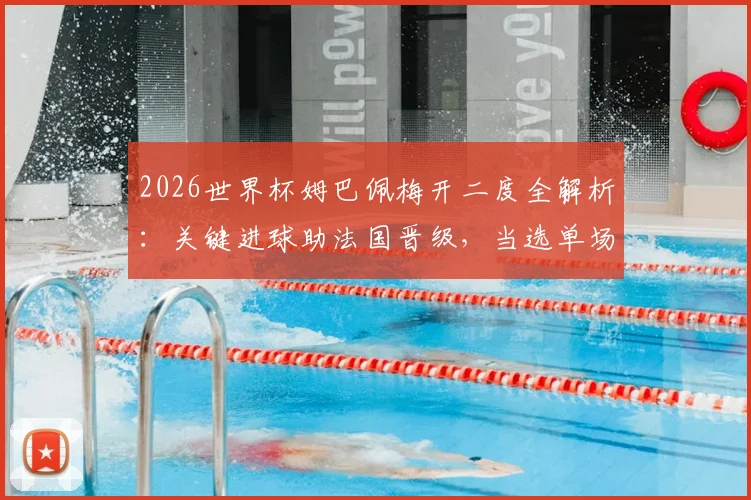 2026世界杯姆巴佩梅开二度全解析：关键进球助法国晋级，当选单场MVP实至名归