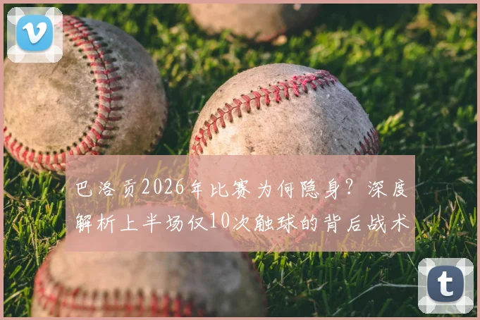 巴洛贡2026年比赛为何隐身？深度解析上半场仅10次触球的背后战术与状态原因