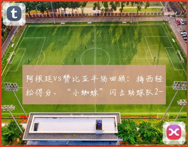 阿根廷vs赞比亚半场回顾:梅西轻松得分,“小蜘蛛”闪击助球队2-0领先