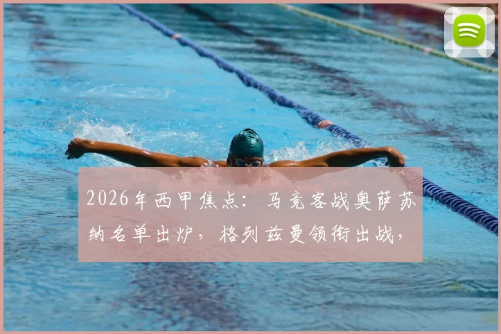 2026年西甲焦点：马竞客战奥萨苏纳名单出炉，格列兹曼领衔出战，小蜘蛛、小西蒙尼缺阵影响分析