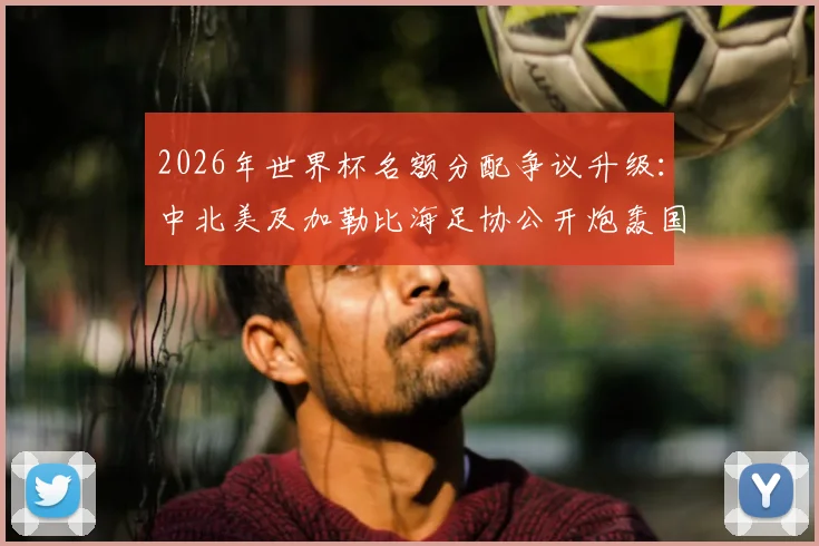 2026年世界杯名额分配争议升级:中北美及加勒比海足协公开炮轰国际足联,直言“我们本应是足球守护者”引发足坛震动