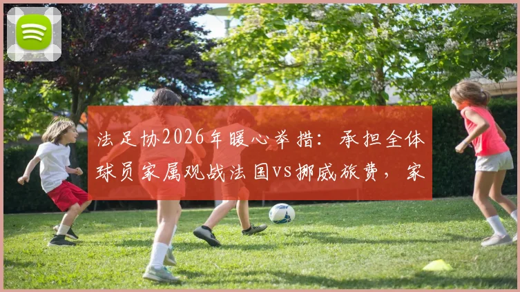法足协2026年暖心举措：承担全体球员家属观战法国vs挪威旅费，家属团随行细节全解析