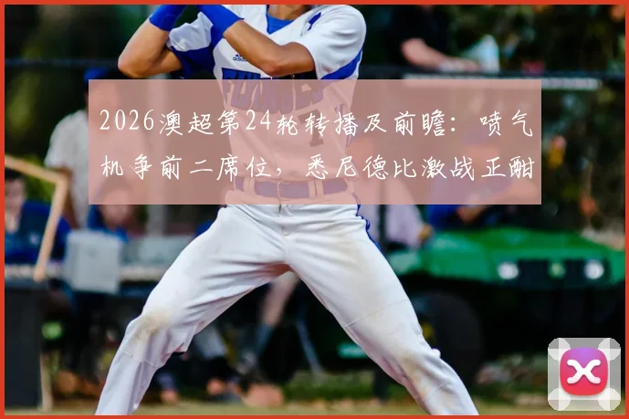 2026澳超第24轮转播及前瞻:喷气机争前二席位,悉尼德比激战正酣