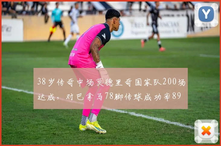 38岁传奇中场莫德里奇国家队200场达成,对巴拿马78脚传球成功率89%展现顶级掌控力