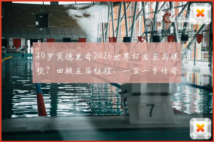 40岁莫德里奇2026世界杯后正式退役？回顾五届征程，一亚一季传奇谢幕，“天下无笛”含义揭秘