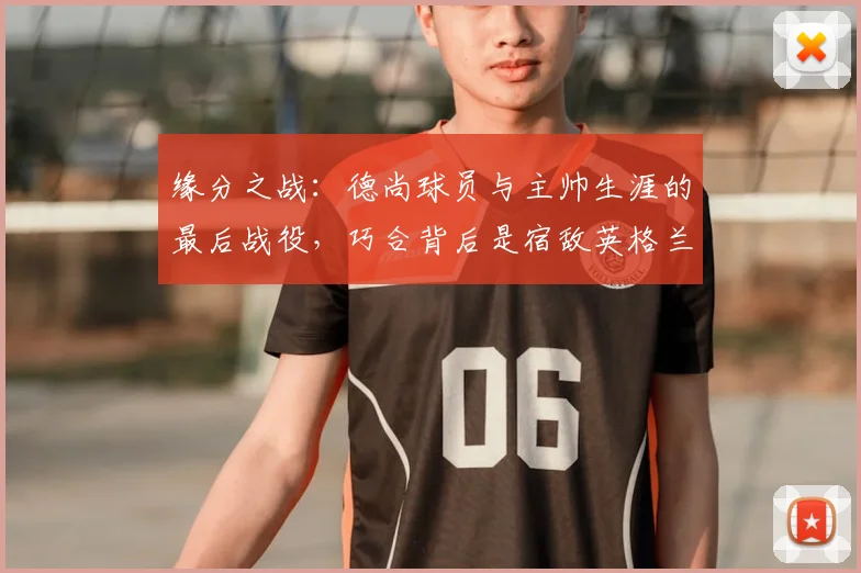 缘分之战：德尚球员与主帅生涯的最后战役，巧合背后是宿敌英格兰
