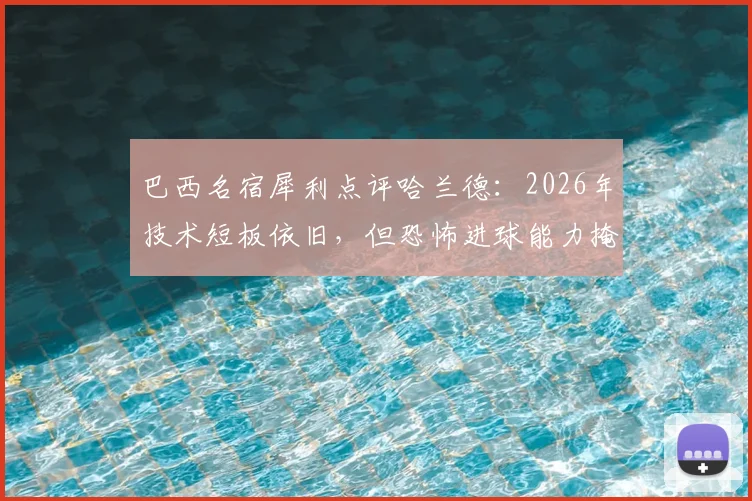 巴西名宿犀利点评哈兰德:2026年技术短板依旧,但恐怖进球能力掩盖一切