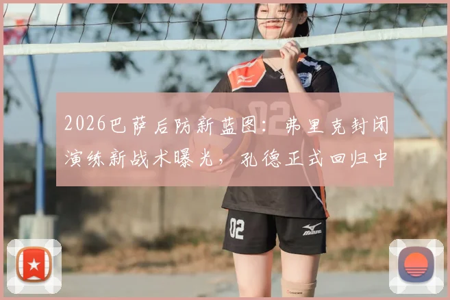 2026巴萨后防新蓝图:弗里克封闭演练新战术曝光,孔德正式回归中卫搭档马丁内斯,重塑钢铁防线