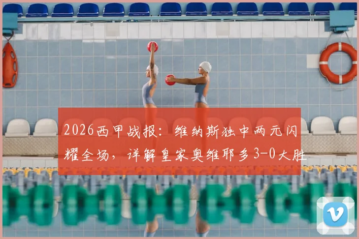 2026西甲战报：维纳斯独中两元闪耀全场，详解皇家奥维耶多3-0大胜塞尔塔关键点与球员数据