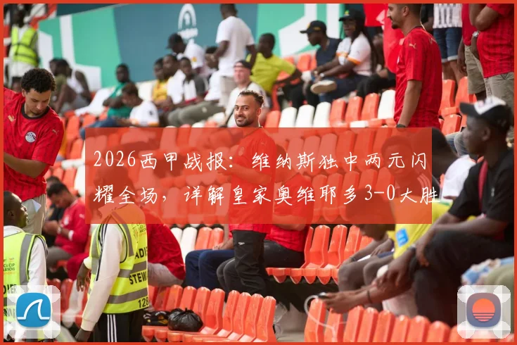 2026西甲战报:维纳斯独中两元闪耀全场,详解皇家奥维耶多3-0大胜塞尔塔关键点与球员数据