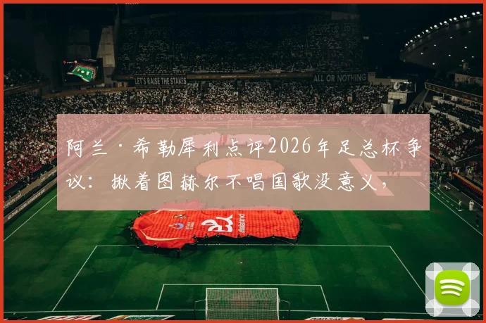 阿兰·希勒犀利点评2026年足总杯争议:揪着图赫尔不唱国歌没意义,足球教练的核心任务就是赢球