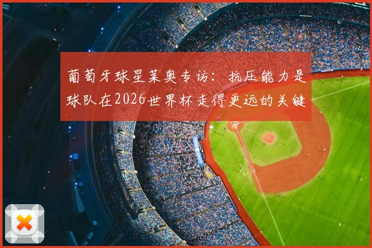 葡萄牙球星莱奥专访：抗压能力是球队在2026世界杯走得更远的关键，解析葡萄牙队前景