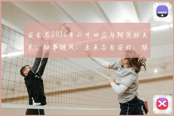 安东尼2026年公开回应与阿莫林关系:往事随风,未来各自安好,球迷热议两人现状
