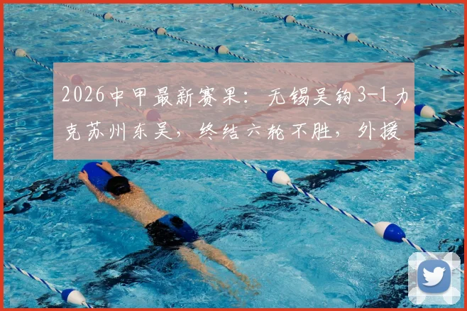 2026中甲最新赛果:无锡吴钩3-1力克苏州东吴,终结六轮不胜,外援努尔达努斯独中两元