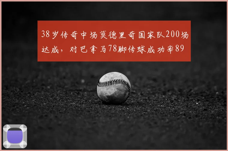 38岁传奇中场莫德里奇国家队200场达成，对巴拿马78脚传球成功率89%展现顶级掌控力