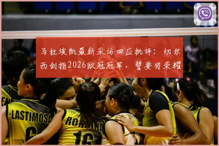马杜埃凯最新采访回应批评：切尔西剑指2026欧冠冠军，誓要将荣耀带回伦敦