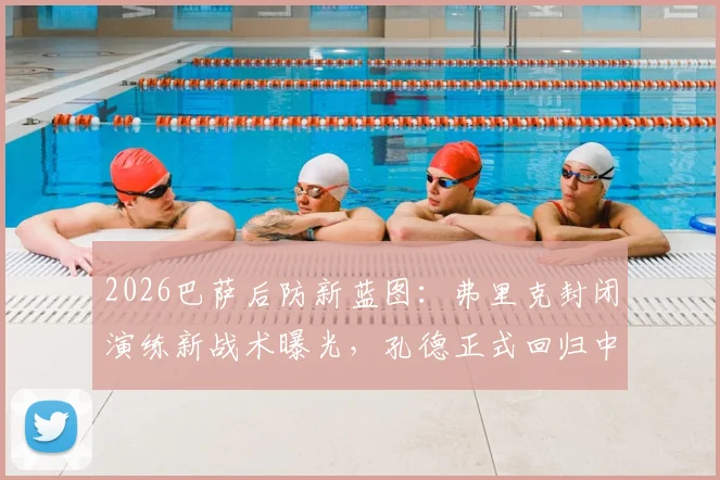 2026巴萨后防新蓝图：弗里克封闭演练新战术曝光，孔德正式回归中卫搭档马丁内斯，重塑钢铁防线