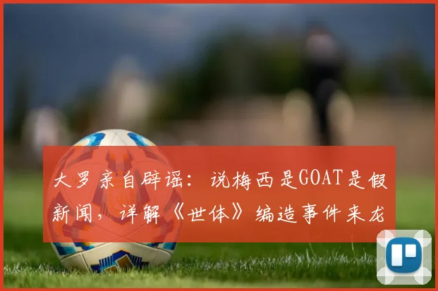 大罗亲自辟谣：说梅西是GOAT是假新闻，详解《世体》编造事件来龙去脉