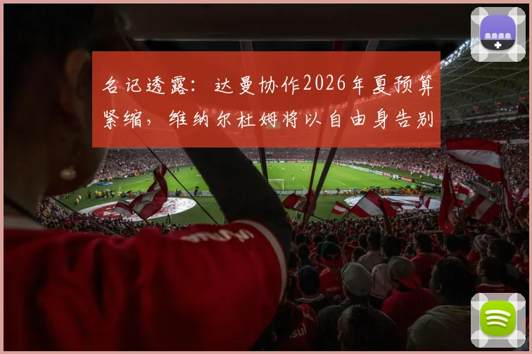 名记透露：达曼协作2026年夏预算紧缩，维纳尔杜姆将以自由身告别沙特联赛，背后原因深度剖析