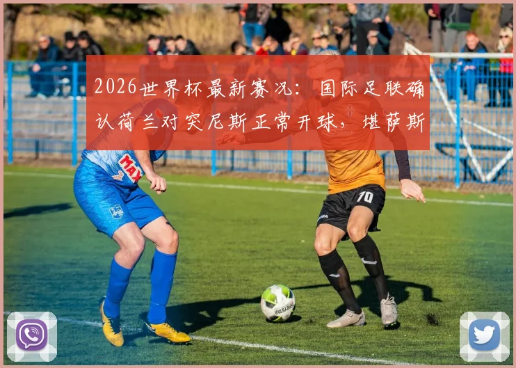 2026世界杯最新赛况:国际足联确认荷兰对突尼斯正常开球,堪萨斯天气已转晴无碍比赛