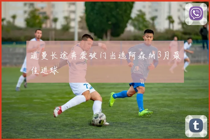 道曼长途奔袭破门当选阿森纳3月最佳进球